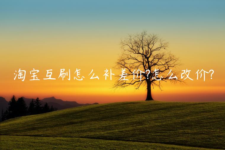 淘寶互刷怎么補(bǔ)差價(jià)?怎么改價(jià)?